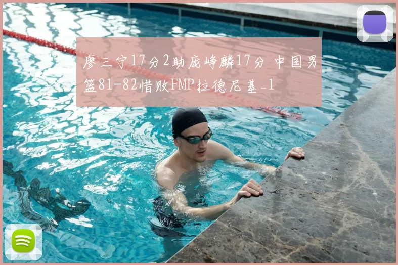 廖三宁17分2助庞峥麟17分 中国男篮81-82惜败FMP拉德尼基_1