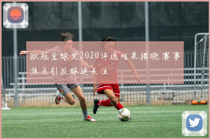 欧冠金球奖2020评选结果揭晓 赛事焦点引发球迷关注