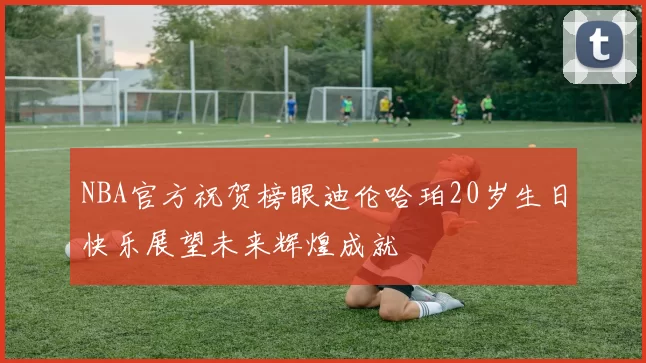NBA官方祝贺榜眼迪伦哈珀20岁生日快乐展望未来辉煌成就