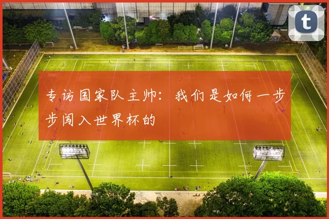 专访国家队主帅:我们是如何一步步闯入世界杯的
