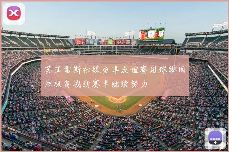 苏亚雷斯社媒分享友谊赛进球瞬间积极备战新赛季继续努力