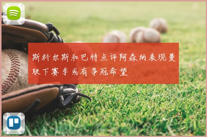 斯科尔斯和巴特点评阿森纳表现曼联下赛季或有争冠希望