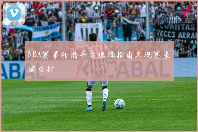 NBA赛事转播平台选择指南及观赛渠道分析