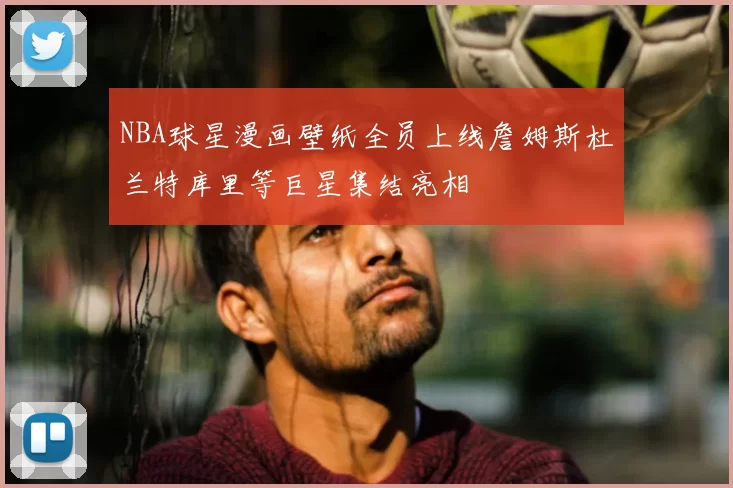 NBA球星漫画壁纸全员上线詹姆斯杜兰特库里等巨星集结亮相