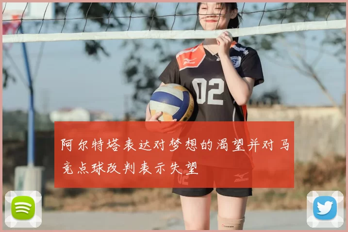 阿尔特塔表达对梦想的渴望并对马竞点球改判表示失望