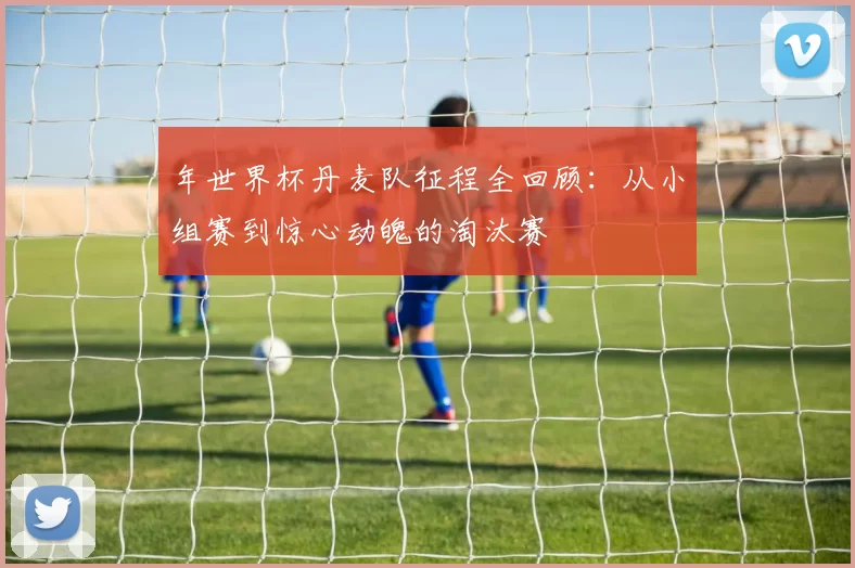 年世界杯丹麦队征程全回顾：从小组赛到惊心动魄的淘汰赛