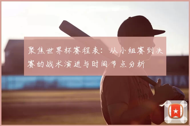 聚焦世界杯赛程表:从小组赛到决赛的战术演进与时间节点分析