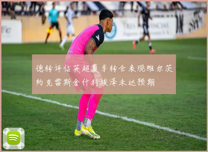 德转评估英超夏季转会表现维尔茨约克雷斯舍什科埃泽未达预期