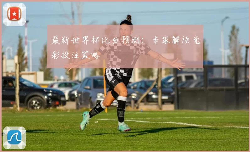 最新世界杯比分预测:专家解读竞彩投注策略