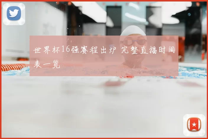 世界杯16强赛程出炉 完整直播时间表一览