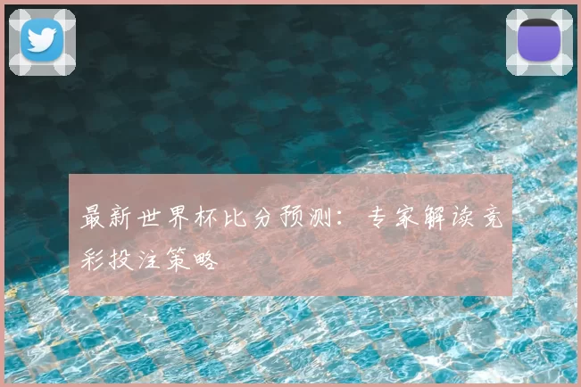 最新世界杯比分预测：专家解读竞彩投注策略