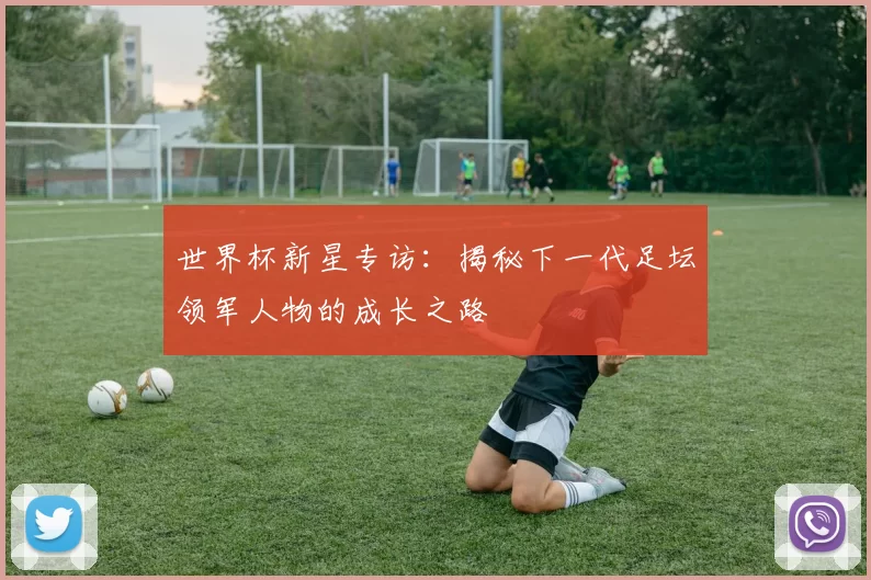 世界杯新星专访：揭秘下一代足坛领军人物的成长之路