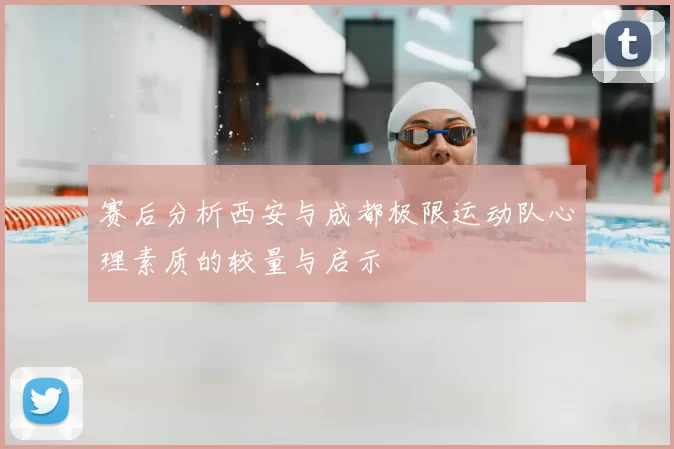 赛后分析西安与成都极限运动队心理素质的较量与启示