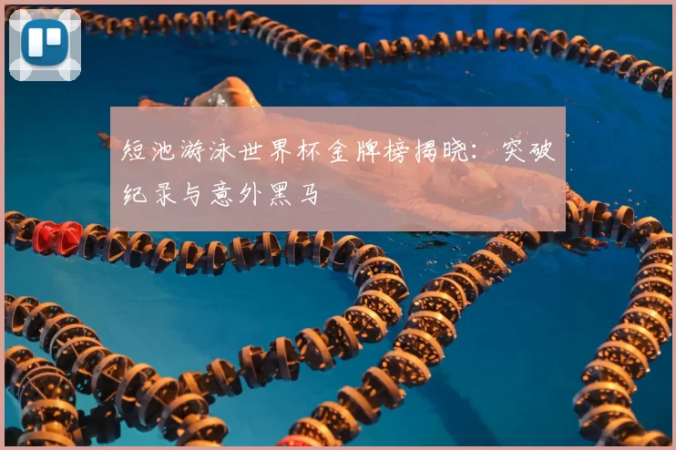 短池游泳世界杯金牌榜揭晓：突破纪录与意外黑马