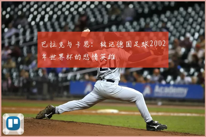 巴拉克与卡恩:铭记德国足球2002年世界杯的悲情英雄