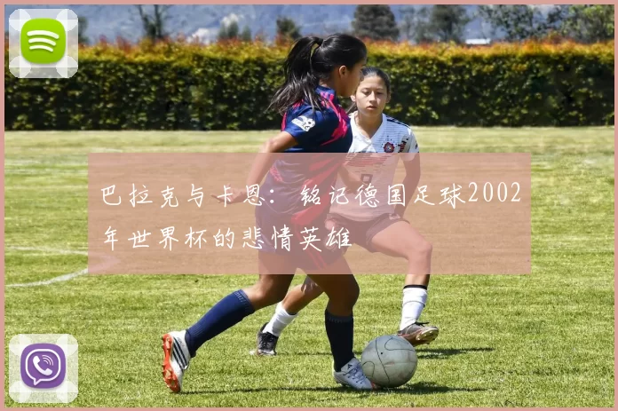 巴拉克与卡恩:铭记德国足球2002年世界杯的悲情英雄