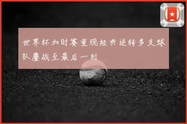 世界杯加时赛重现经典逆转多支球队鏖战至最后一刻