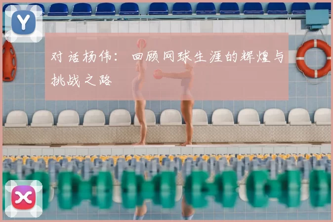 对话杨伟：回顾网球生涯的辉煌与挑战之路