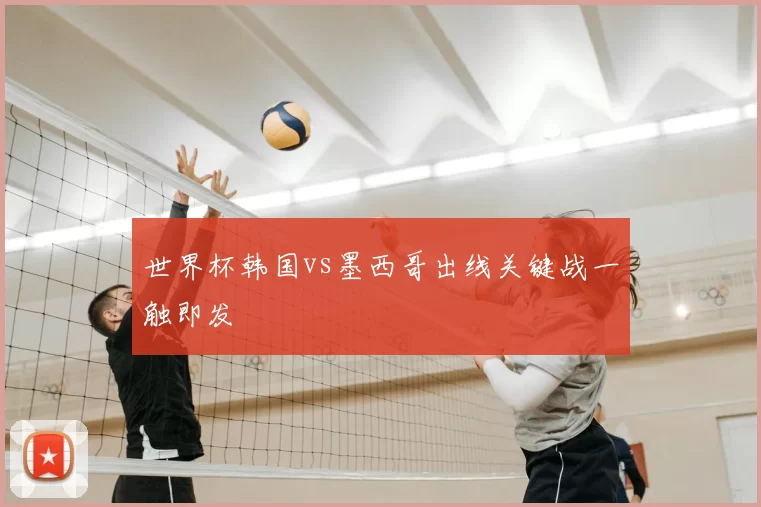 世界杯韩国vs墨西哥出线关键战一触即发