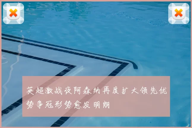 英超激战夜阿森纳再度扩大领先优势争冠形势愈发明朗