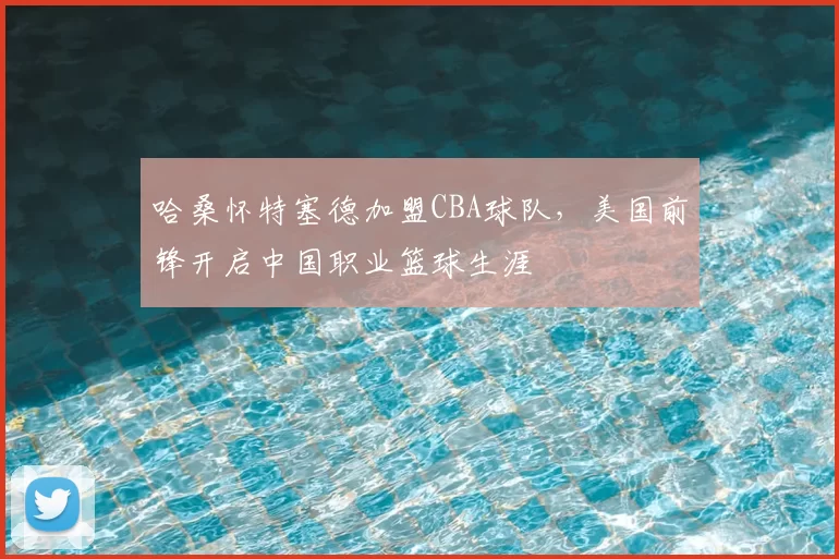 哈桑怀特塞德加盟CBA球队，美国前锋开启中国职业篮球生涯