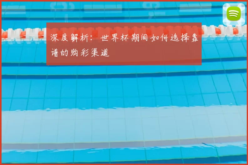 深度解析:世界杯期间如何选择靠谱的购彩渠道