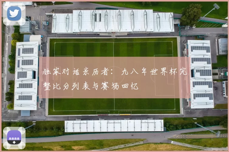 独家对话亲历者:九八年世界杯完整比分列表与赛场回忆