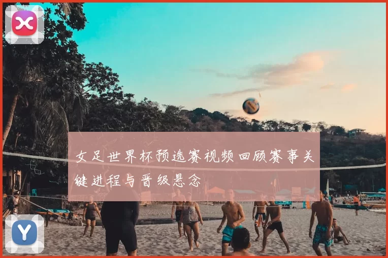 女足世界杯预选赛视频回顾赛事关键进程与晋级悬念