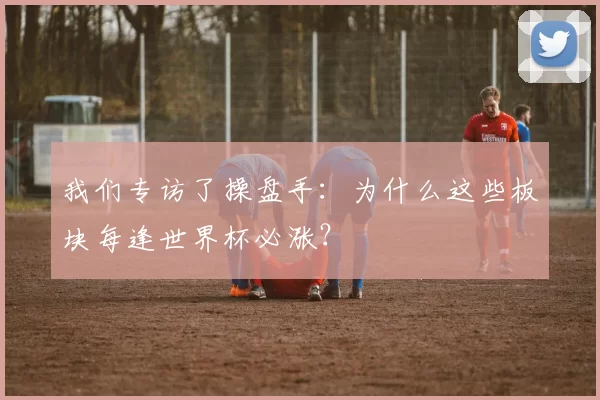 我们专访了操盘手:为什么这些板块每逢世界杯必涨?
