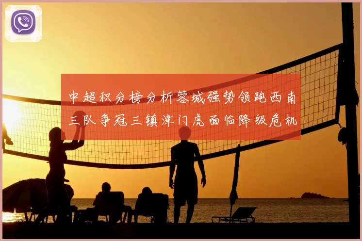 中超积分榜分析蓉城强势领跑西南三队争冠三镇津门虎面临降级危机