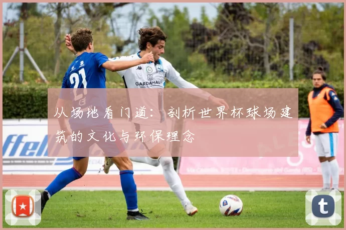 从场地看门道:剖析世界杯球场建筑的文化与环保理念