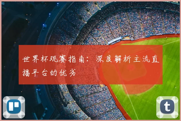 世界杯观赛指南：深度解析主流直播平台的优劣