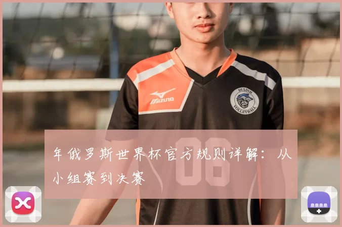 年俄罗斯世界杯官方规则详解:从小组赛到决赛