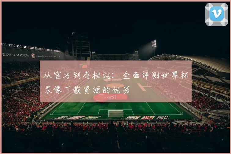 从官方到存档站:全面评测世界杯录像下载资源的优劣
