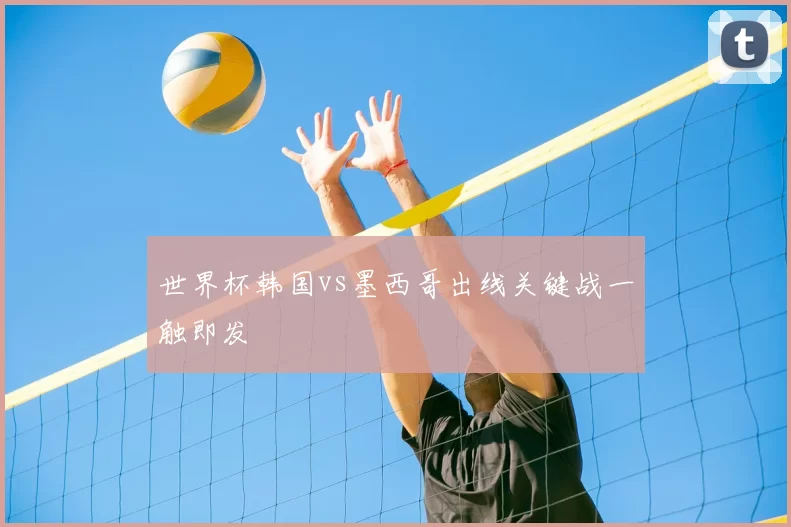 世界杯韩国vs墨西哥出线关键战一触即发