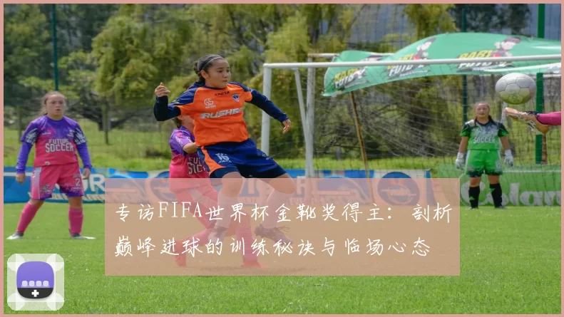 专访FIFA世界杯金靴奖得主：剖析巅峰进球的训练秘诀与临场心态