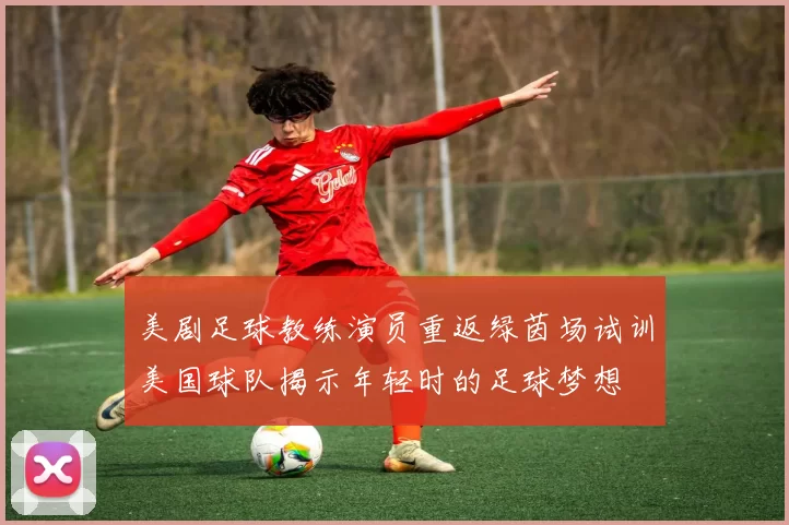 美剧足球教练演员重返绿茵场试训美国球队揭示年轻时的足球梦想