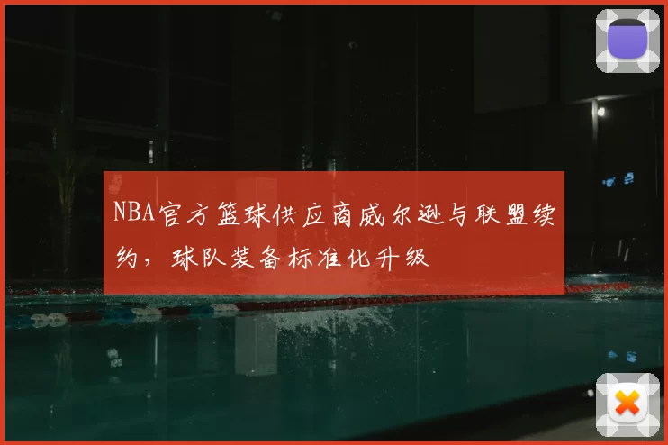 NBA官方篮球供应商威尔逊与联盟续约，球队装备标准化升级