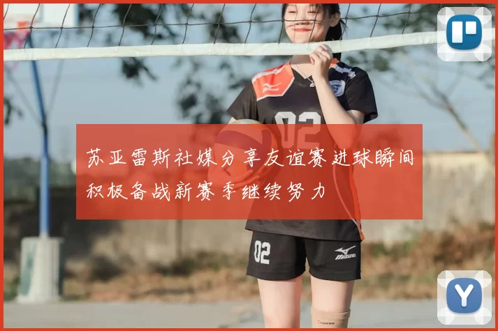 苏亚雷斯社媒分享友谊赛进球瞬间积极备战新赛季继续努力