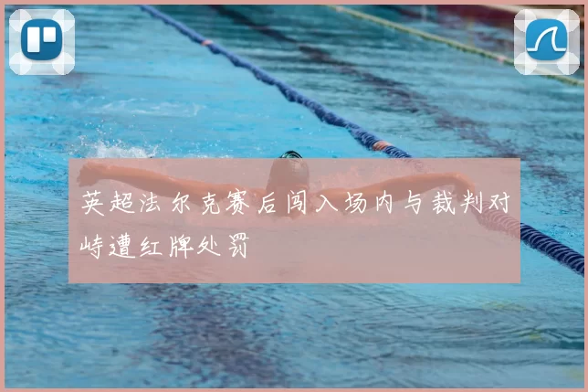 英超法尔克赛后闯入场内与裁判对峙遭红牌处罚