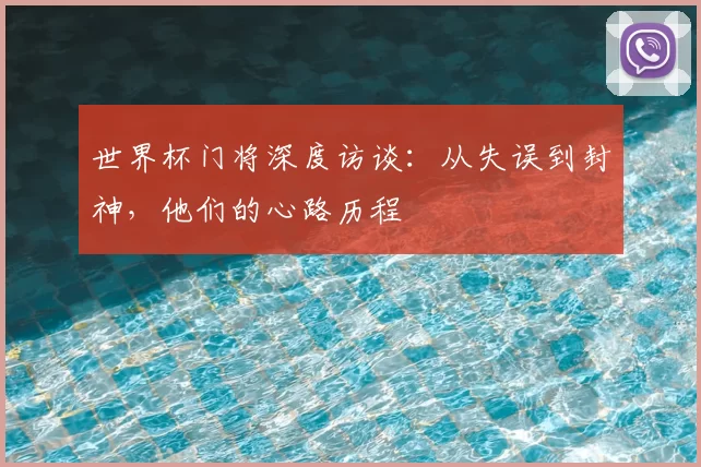 世界杯门将深度访谈:从失误到封神,他们的心路历程