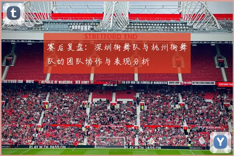 赛后复盘：深圳街舞队与杭州街舞队的团队协作与表现分析