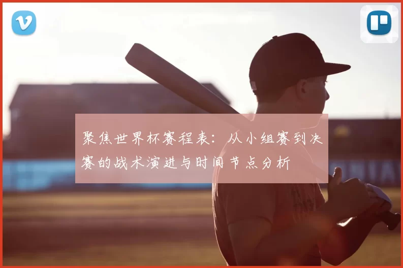 聚焦世界杯赛程表:从小组赛到决赛的战术演进与时间节点分析