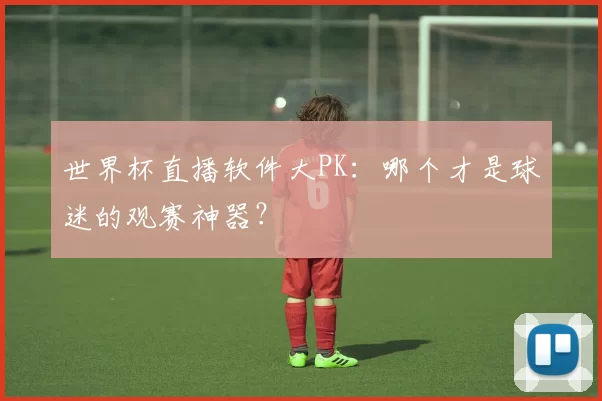 世界杯直播软件大PK：哪个才是球迷的观赛神器？