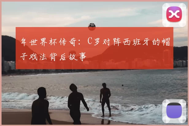年世界杯传奇:C罗对阵西班牙的帽子戏法背后故事