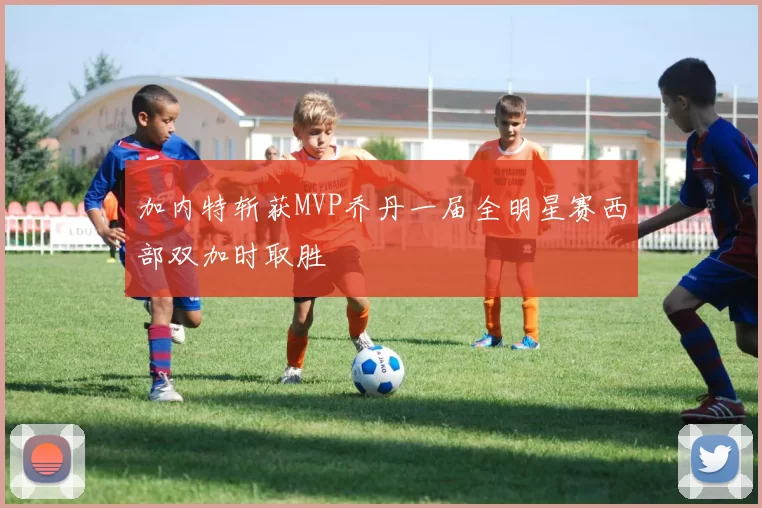 加内特斩获MVP乔丹一届全明星赛西部双加时取胜