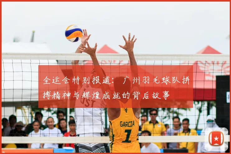 全运会特别报道:广州羽毛球队拼搏精神与辉煌成就的背后故事