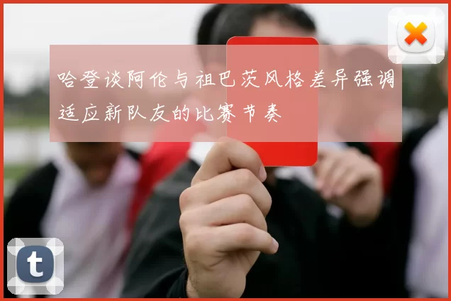 哈登谈阿伦与祖巴茨风格差异强调适应新队友的比赛节奏