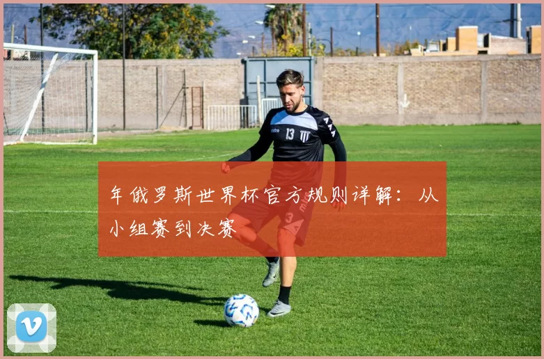年俄罗斯世界杯官方规则详解：从小组赛到决赛