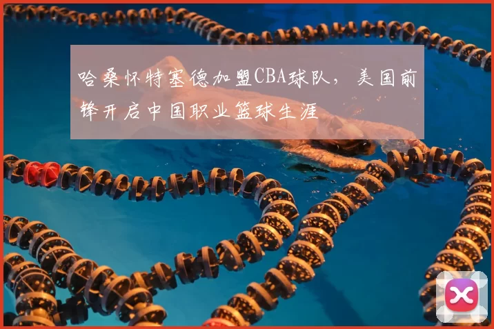 哈桑怀特塞德加盟CBA球队,美国前锋开启中国职业篮球生涯